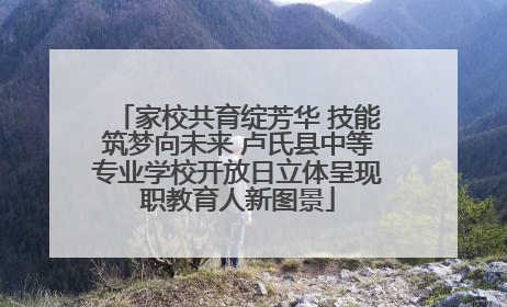 家校共育绽芳华 技能筑梦向未来 卢氏县中等专业学校开放日立体呈现职教育人新图景