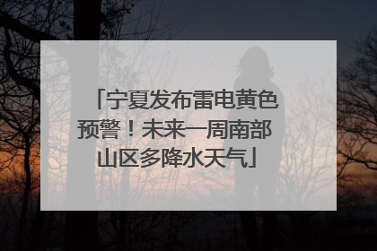 宁夏发布雷电黄色预警！未来一周南部山区多降水天气