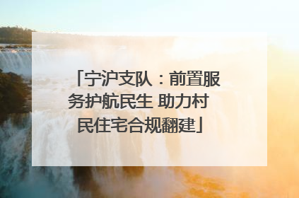 宁沪支队：前置服务护航民生 助力村民住宅合规翻建