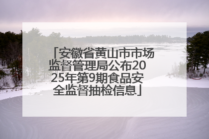 安徽省黄山市市场监督管理局公布2025年第9期食品安全监督抽检信息