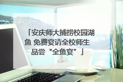 安庆师大捕捞校园湖鱼 免费宴请全校师生品尝“全鱼宴”