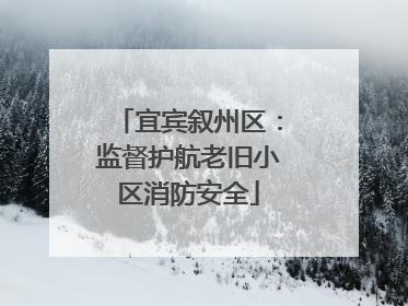 宜宾叙州区：监督护航老旧小区消防安全