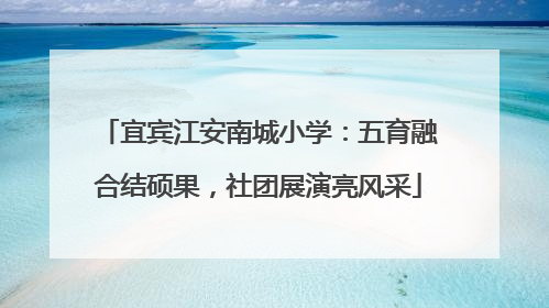 宜宾江安南城小学：五育融合结硕果，社团展演亮风采
