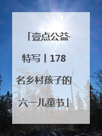 壹点公益·特写丨178名乡村孩子的六一儿童节
