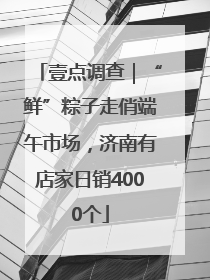 壹点调查｜“鲜”粽子走俏端午市场，济南有店家日销4000个