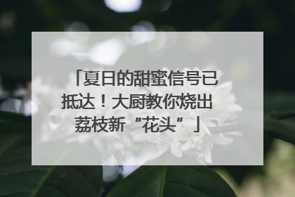 夏日的甜蜜信号已抵达！大厨教你烧出荔枝新“花头”