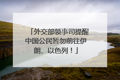 外交部领事司提醒中国公民暂勿前往伊朗、以色列！
