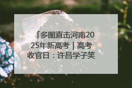 多图直击河南2025年新高考｜高考收官日：许昌学子笑迎鲜花与祝福