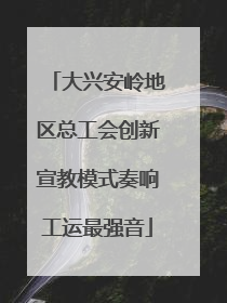 大兴安岭地区总工会创新宣教模式奏响工运最强音