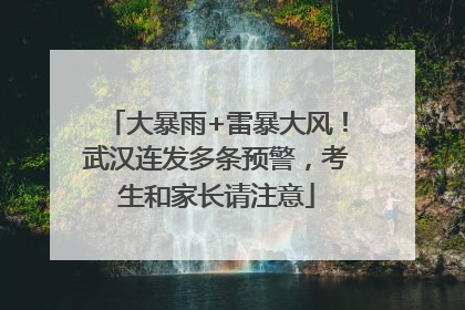 大暴雨+雷暴大风！武汉连发多条预警，考生和家长请注意