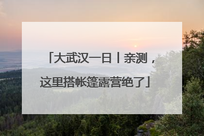 大武汉一日丨亲测，这里搭帐篷露营绝了