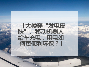 大楼穿“发电皮肤”、移动机器人给车充电，用电如何更便利环保？
