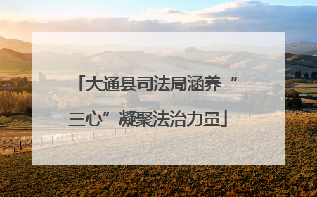 大通县司法局涵养“三心”凝聚法治力量