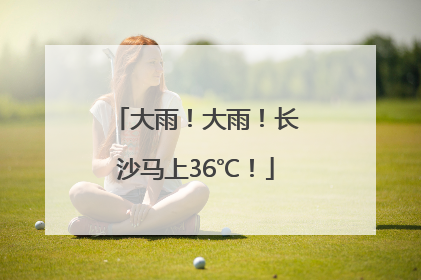 大雨！大雨！长沙马上36℃！