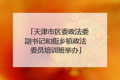 天津市区委政法委副书记和街乡镇政法委员培训班举办