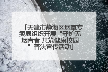 天津市静海区烟草专卖局组织开展“守护无烟青春 共筑健康校园”普法宣传活动