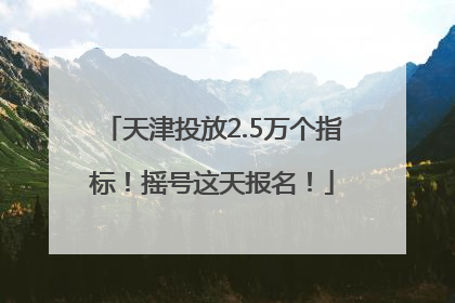 天津投放2.5万个指标！摇号这天报名！