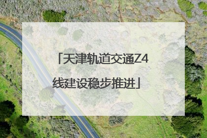 天津轨道交通Z4线建设稳步推进