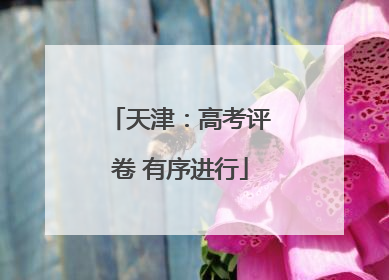 天津：高考评卷 有序进行