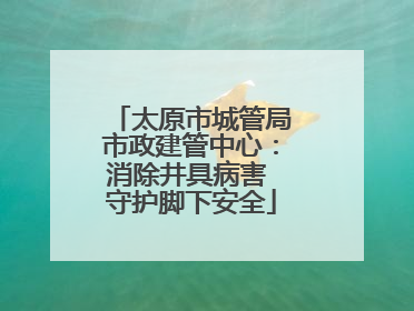 太原市城管局市政建管中心：消除井具病害 守护脚下安全