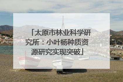 太原市林业科学研究所：小叶杨种质资源研究实现突破