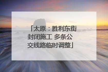 太原：胜利东街封闭施工 多条公交线路临时调整