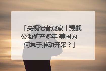 央视记者观察丨觊觎公海矿产多年 美国为何急于推动开采？