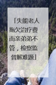 失能老人拖欠治疗费而亲弟弟不管，检察监督解难题