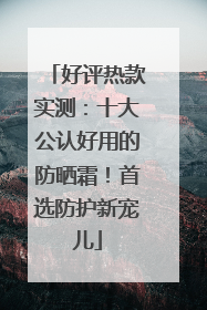 好评热款实测：十大公认好用的防晒霜！首选防护新宠儿