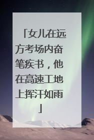 女儿在远方考场内奋笔疾书，他在高速工地上挥汗如雨