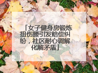 女子健身房锻炼扭伤腰引发赔偿纠纷，社区耐心调解化解矛盾