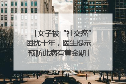 女子被“社交癌”困扰十年，医生提示预防此病有黄金期