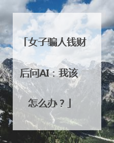 女子骗人钱财后问AI：我该怎么办？