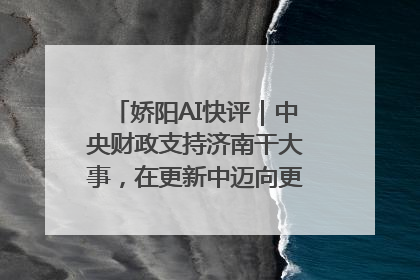 娇阳AI快评｜中央财政支持济南干大事，在更新中迈向更“新”的未来