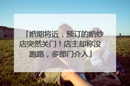婚期将近，预订的婚纱店突然关门！店主却称没跑路，多部门介入