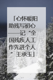 心怀暖阳助残写初心——记“全国残疾人工作先进个人”王承玉