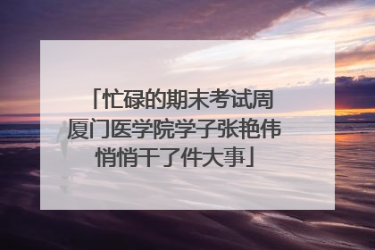 忙碌的期末考试周 厦门医学院学子张艳伟悄悄干了件大事