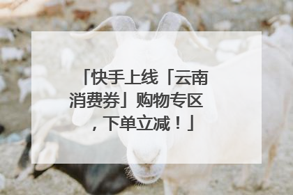 快手上线「云南消费券」购物专区，下单立减！