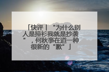 快评丨“为什么别人是撞衫我就是抄袭”，何秋亊在道一种很新的“歉”