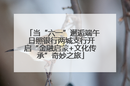 当“六一”邂逅端午 日照银行两城支行开启“金融启蒙+文化传承”奇妙之旅
