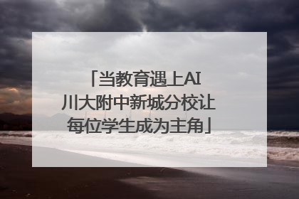 当教育遇上AI 川大附中新城分校让每位学生成为主角
