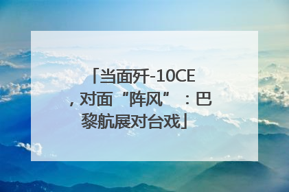当面歼-10CE，对面“阵风”：巴黎航展对台戏