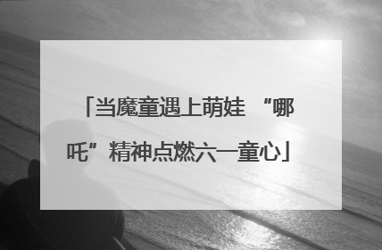当魔童遇上萌娃 “哪吒”精神点燃六一童心