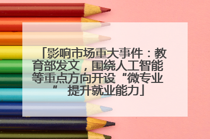 影响市场重大事件：教育部发文，围绕人工智能等重点方向开设“微专业” 提升就业能力