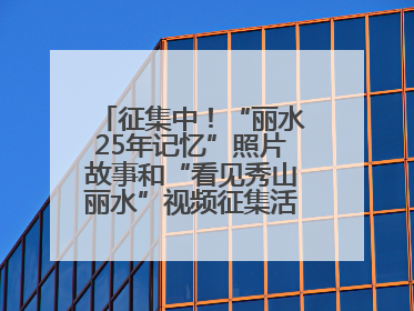 征集中！“丽水25年记忆”照片故事和“看见秀山丽水”视频征集活动等你来参与