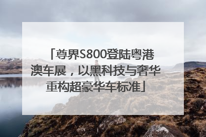 尊界S800登陆粤港澳车展，以黑科技与奢华重构超豪华车标准