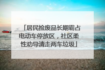 居民捡废品长期霸占电动车停放区，社区柔性劝导清走两车垃圾