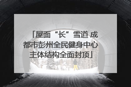 屋面“长”雪道 成都市彭州全民健身中心主体结构全面封顶