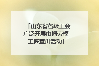 山东省各级工会广泛开展巾帼劳模工匠宣讲活动