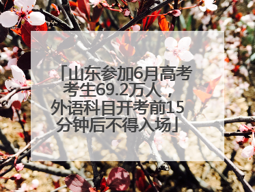 山东参加6月高考考生69.2万人，外语科目开考前15分钟后不得入场